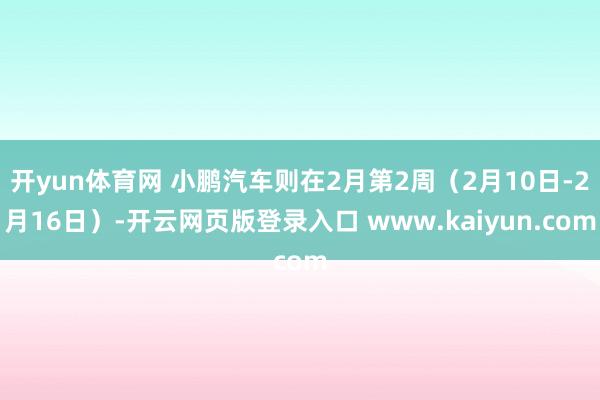 开yun体育网 小鹏汽车则在2月第2周（2月10日-2月16日）-开云网页版登录入口 www.kaiyun.com