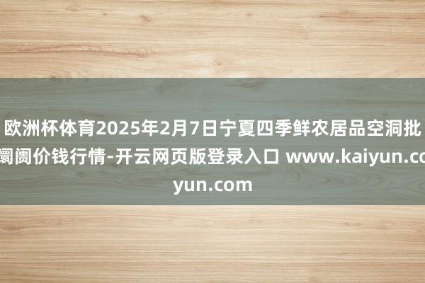 欧洲杯体育2025年2月7日宁夏四季鲜农居品空洞批发阛阓价钱行情-开云网页版登录入口 www.kaiyun.com