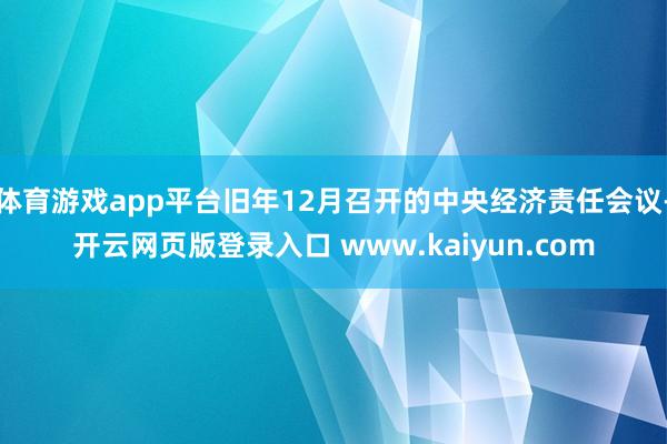 体育游戏app平台旧年12月召开的中央经济责任会议-开云网页版登录入口 www.kaiyun.com