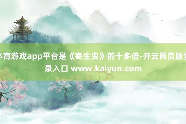 体育游戏app平台是《寄生虫》的十多倍-开云网页版登录入口 www.kaiyun.com