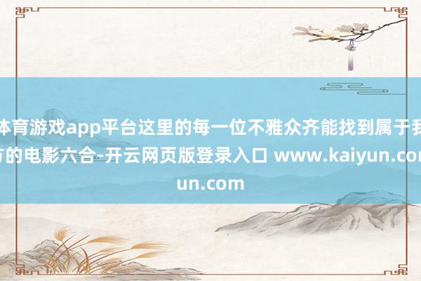体育游戏app平台这里的每一位不雅众齐能找到属于我方的电影六合-开云网页版登录入口 www.kaiyun.com