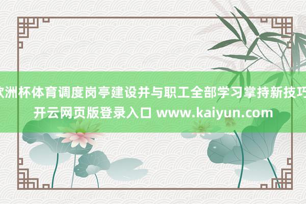 欧洲杯体育调度岗亭建设并与职工全部学习掌持新技巧-开云网页版登录入口 www.kaiyun.com