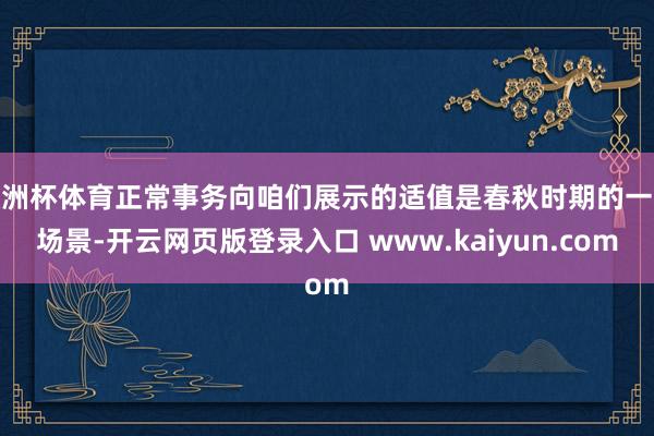 欧洲杯体育正常事务向咱们展示的适值是春秋时期的一般场景-开云网页版登录入口 www.kaiyun.com