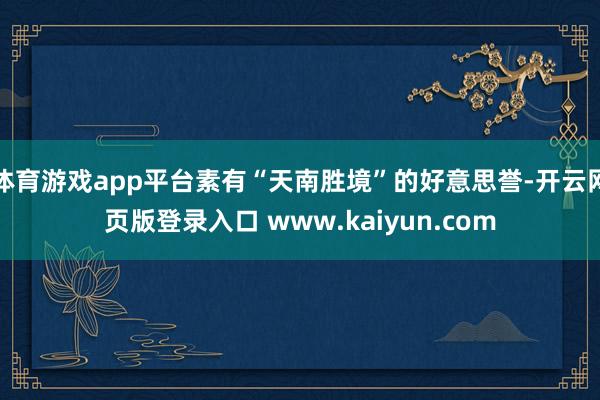 体育游戏app平台素有“天南胜境”的好意思誉-开云网页版登录入口 www.kaiyun.com