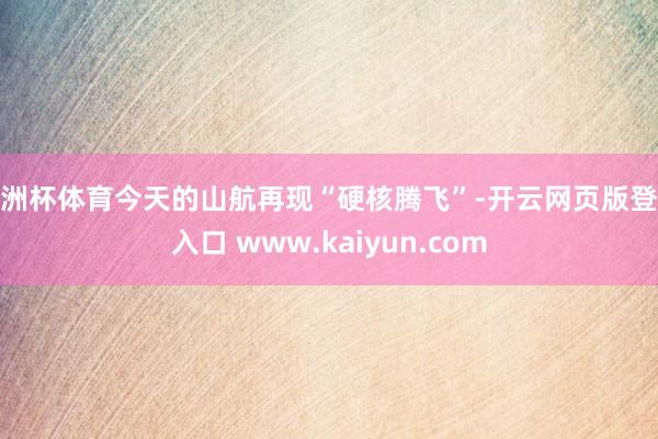 欧洲杯体育今天的山航再现“硬核腾飞”-开云网页版登录入口 www.kaiyun.com