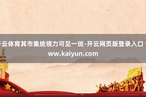 开云体育其市集统领力可见一斑-开云网页版登录入口 www.kaiyun.com