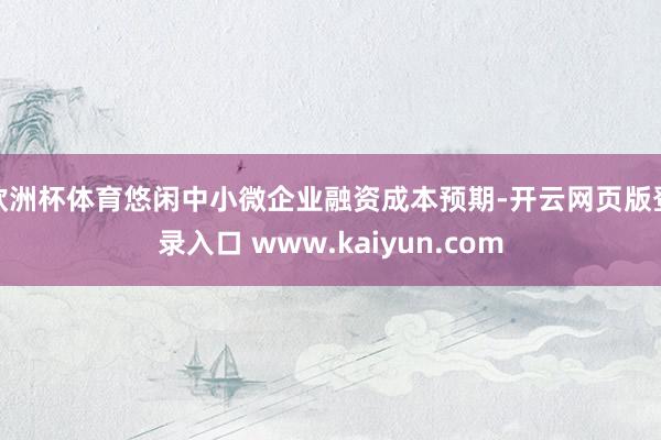 欧洲杯体育悠闲中小微企业融资成本预期-开云网页版登录入口 www.kaiyun.com