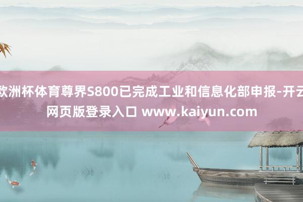 欧洲杯体育尊界S800已完成工业和信息化部申报-开云网页版登录入口 www.kaiyun.com