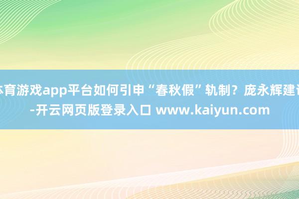 体育游戏app平台如何引申“春秋假”轨制？庞永辉建议-开云网页版登录入口 www.kaiyun.com