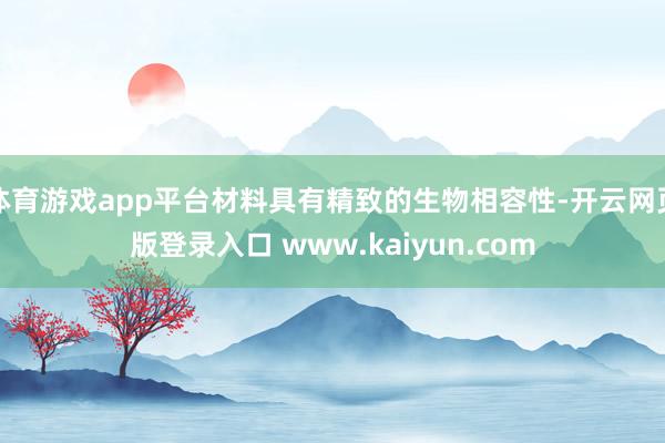 体育游戏app平台材料具有精致的生物相容性-开云网页版登录入口 www.kaiyun.com