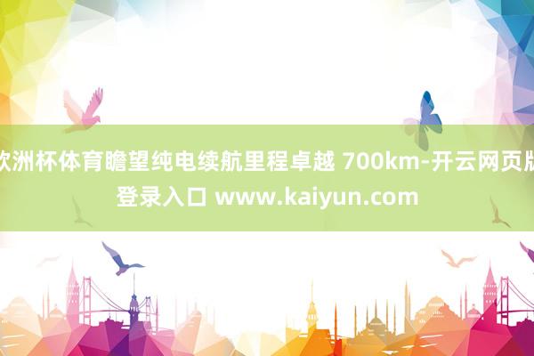 欧洲杯体育瞻望纯电续航里程卓越 700km-开云网页版登录入口 www.kaiyun.com