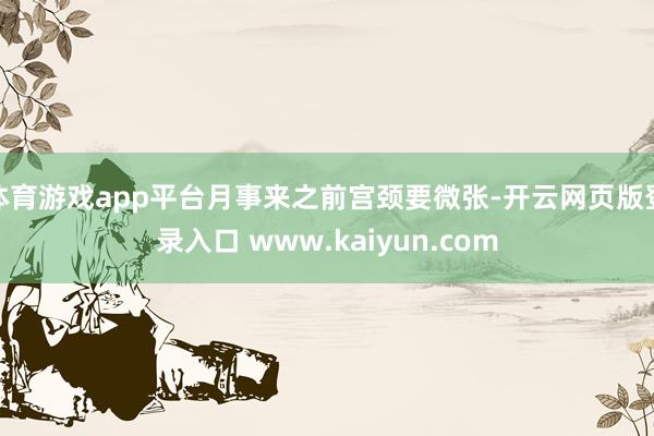 体育游戏app平台月事来之前宫颈要微张-开云网页版登录入口 www.kaiyun.com