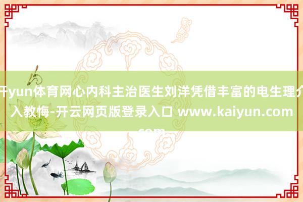 开yun体育网心内科主治医生刘洋凭借丰富的电生理介入教悔-开云网页版登录入口 www.kaiyun.com