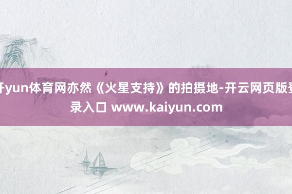 开yun体育网亦然《火星支持》的拍摄地-开云网页版登录入口 www.kaiyun.com