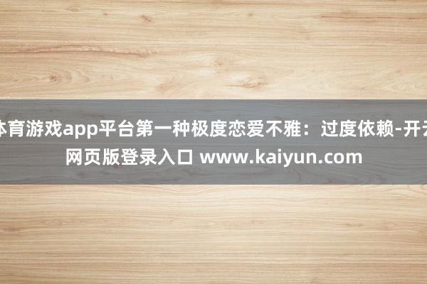 体育游戏app平台第一种极度恋爱不雅：过度依赖-开云网页版登录入口 www.kaiyun.com