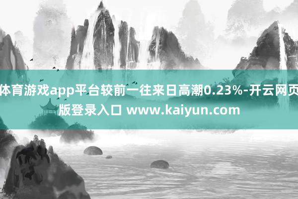 体育游戏app平台较前一往来日高潮0.23%-开云网页版登录入口 www.kaiyun.com
