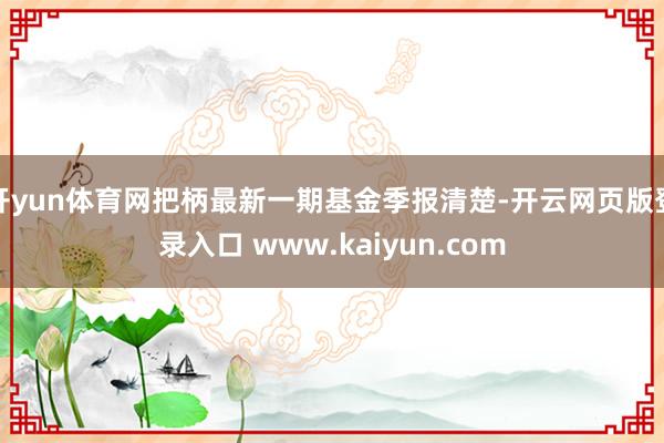 开yun体育网把柄最新一期基金季报清楚-开云网页版登录入口 www.kaiyun.com