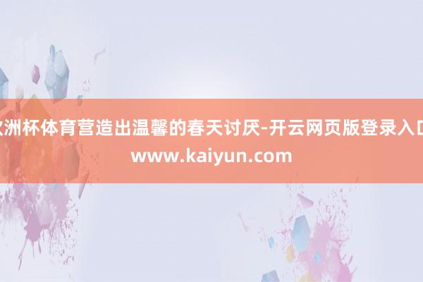 欧洲杯体育营造出温馨的春天讨厌-开云网页版登录入口 www.kaiyun.com