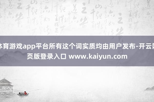 体育游戏app平台所有这个词实质均由用户发布-开云网页版登录入口 www.kaiyun.com