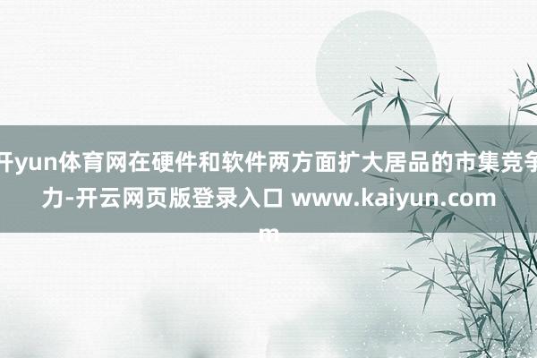 开yun体育网在硬件和软件两方面扩大居品的市集竞争力-开云网页版登录入口 www.kaiyun.com