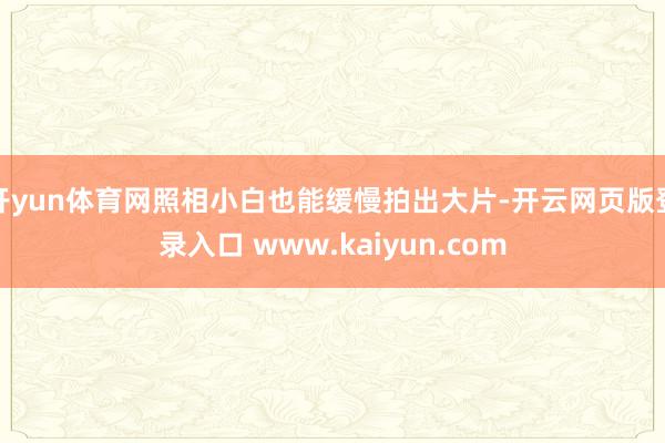 开yun体育网照相小白也能缓慢拍出大片-开云网页版登录入口 www.kaiyun.com