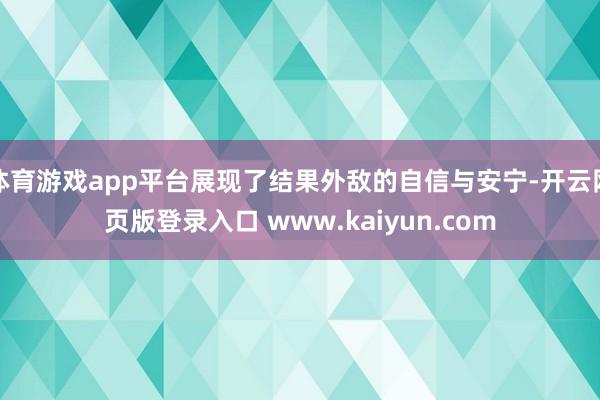 体育游戏app平台展现了结果外敌的自信与安宁-开云网页版登录入口 www.kaiyun.com