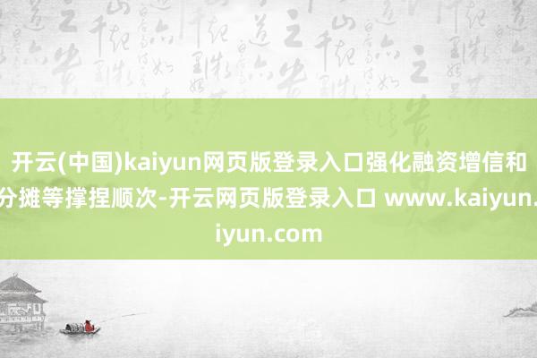开云(中国)kaiyun网页版登录入口强化融资增信和风险分摊等撑捏顺次-开云网页版登录入口 www.kaiyun.com