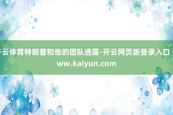开云体育特朗普和他的团队透露-开云网页版登录入口 www.kaiyun.com