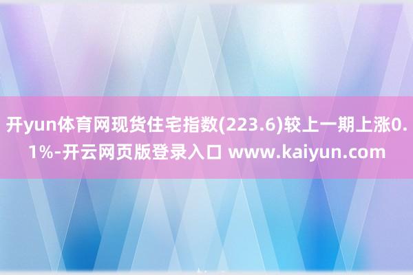 开yun体育网现货住宅指数(223.6)较上一期上涨0.1%-开云网页版登录入口 www.kaiyun.com