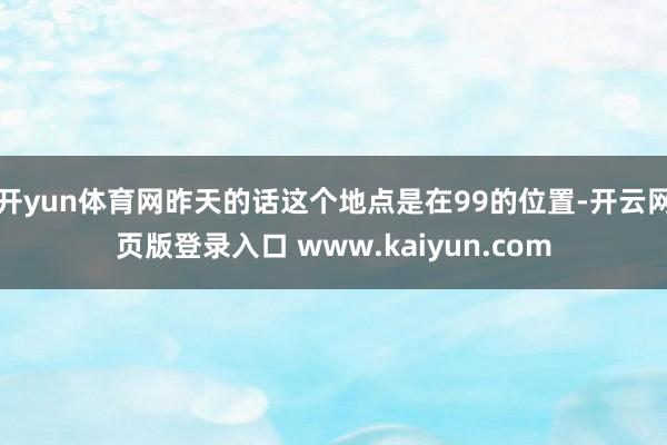 开yun体育网昨天的话这个地点是在99的位置-开云网页版登录入口 www.kaiyun.com