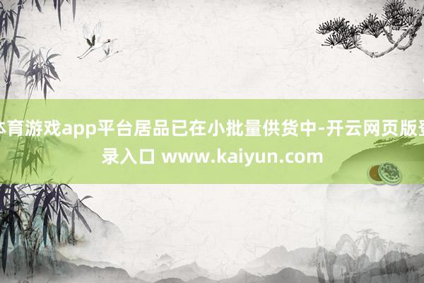 体育游戏app平台居品已在小批量供货中-开云网页版登录入口 www.kaiyun.com