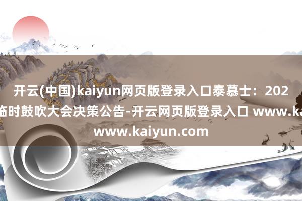 开云(中国)kaiyun网页版登录入口泰慕士：2025年第一次临时鼓吹大会决策公告-开云网页版登录入口 www.kaiyun.com
