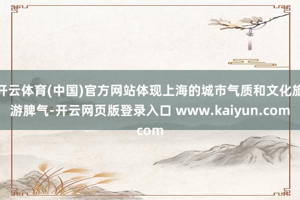 开云体育(中国)官方网站体现上海的城市气质和文化旅游脾气-开云网页版登录入口 www.kaiyun.com