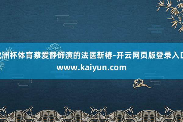 欧洲杯体育蔡爱静饰演的法医靳椿-开云网页版登录入口 www.kaiyun.com