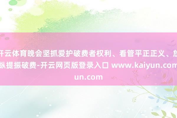 开云体育晚会坚抓爱护破费者权利、看管平正正义、放纵提振破费-开云网页版登录入口 www.kaiyun.com