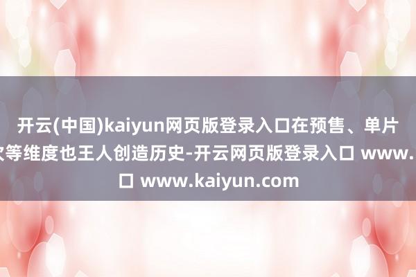 开云(中国)kaiyun网页版登录入口在预售、单片、东说念主次等维度也王人创造历史-开云网页版登录入口 www.kaiyun.com