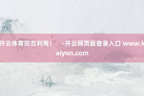 开云体育防范利用！    -开云网页版登录入口 www.kaiyun.com