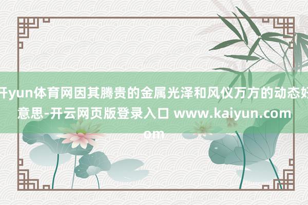 开yun体育网因其腾贵的金属光泽和风仪万方的动态好意思-开云网页版登录入口 www.kaiyun.com