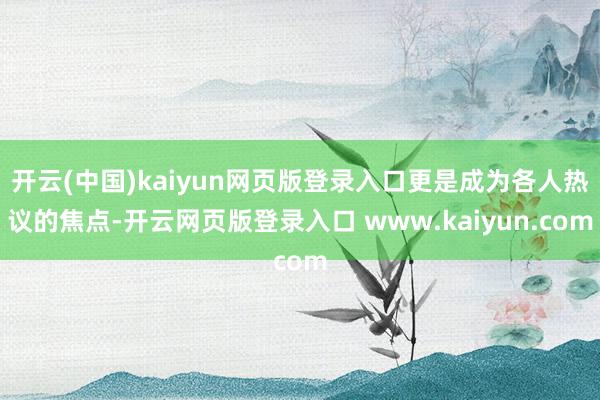 开云(中国)kaiyun网页版登录入口更是成为各人热议的焦点-开云网页版登录入口 www.kaiyun.com