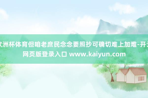 欧洲杯体育但咱老庶民念念要照抄可确切难上加难-开云网页版登录入口 www.kaiyun.com