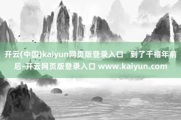 开云(中国)kaiyun网页版登录入口   到了千禧年前后-开云网页版登录入口 www.kaiyun.com