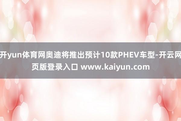 开yun体育网奥迪将推出预计10款PHEV车型-开云网页版登录入口 www.kaiyun.com