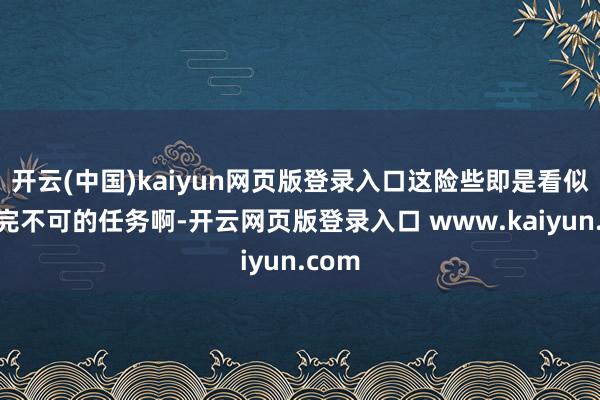 开云(中国)kaiyun网页版登录入口这险些即是看似根底完不可的任务啊-开云网页版登录入口 www.kaiyun.com