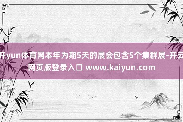开yun体育网本年为期5天的展会包含5个集群展-开云网页版登录入口 www.kaiyun.com