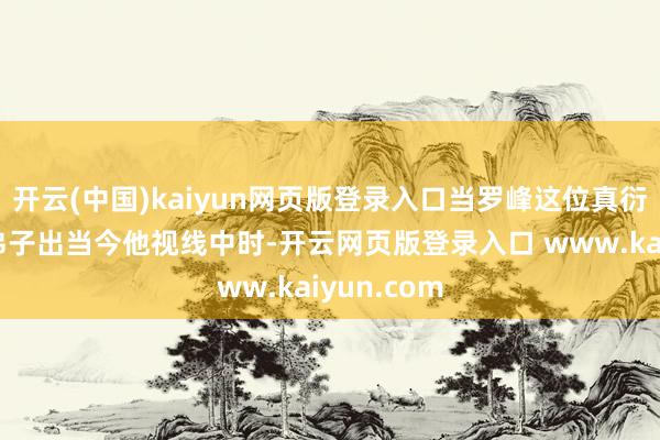 开云(中国)kaiyun网页版登录入口当罗峰这位真衍王的怡悦弟子出当今他视线中时-开云网页版登录入口 www.kaiyun.com
