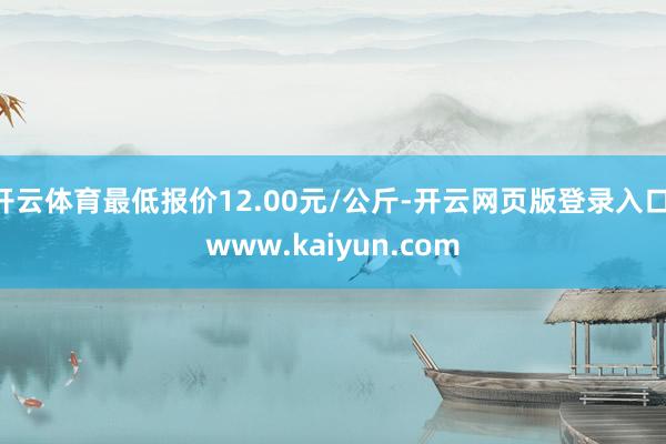 开云体育最低报价12.00元/公斤-开云网页版登录入口 www.kaiyun.com