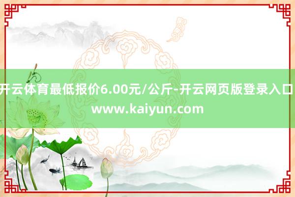 开云体育最低报价6.00元/公斤-开云网页版登录入口 www.kaiyun.com