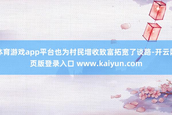 体育游戏app平台也为村民增收致富拓宽了谈路-开云网页版登录入口 www.kaiyun.com