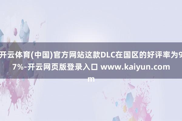 开云体育(中国)官方网站这款DLC在国区的好评率为97%-开云网页版登录入口 www.kaiyun.com