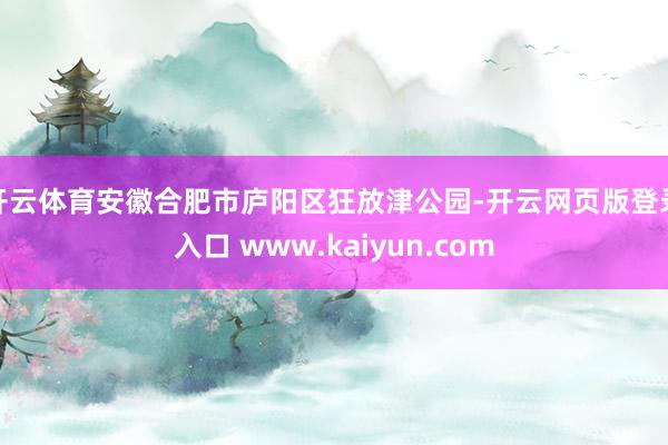 开云体育安徽合肥市庐阳区狂放津公园-开云网页版登录入口 www.kaiyun.com
